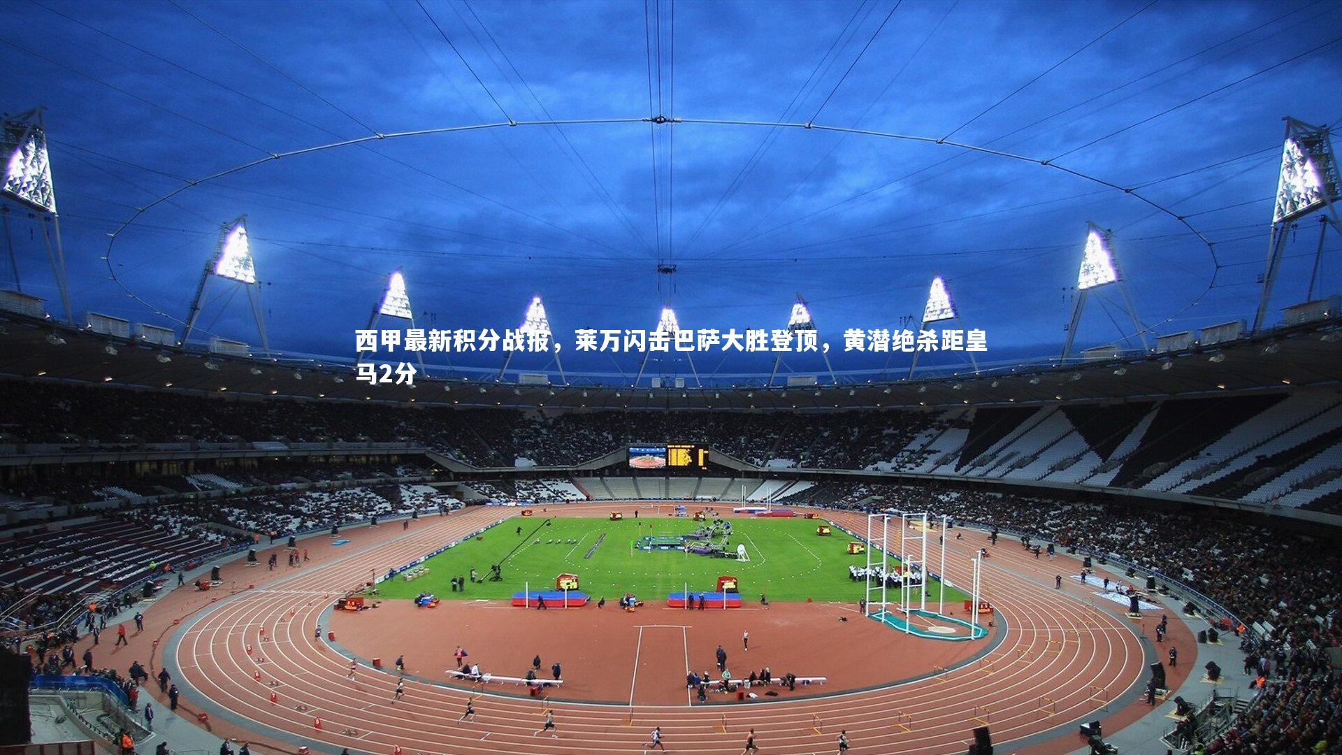 爱游戏体育：西甲最新积分战报，莱万闪击巴萨大胜登顶，黄潜绝杀距皇马2分