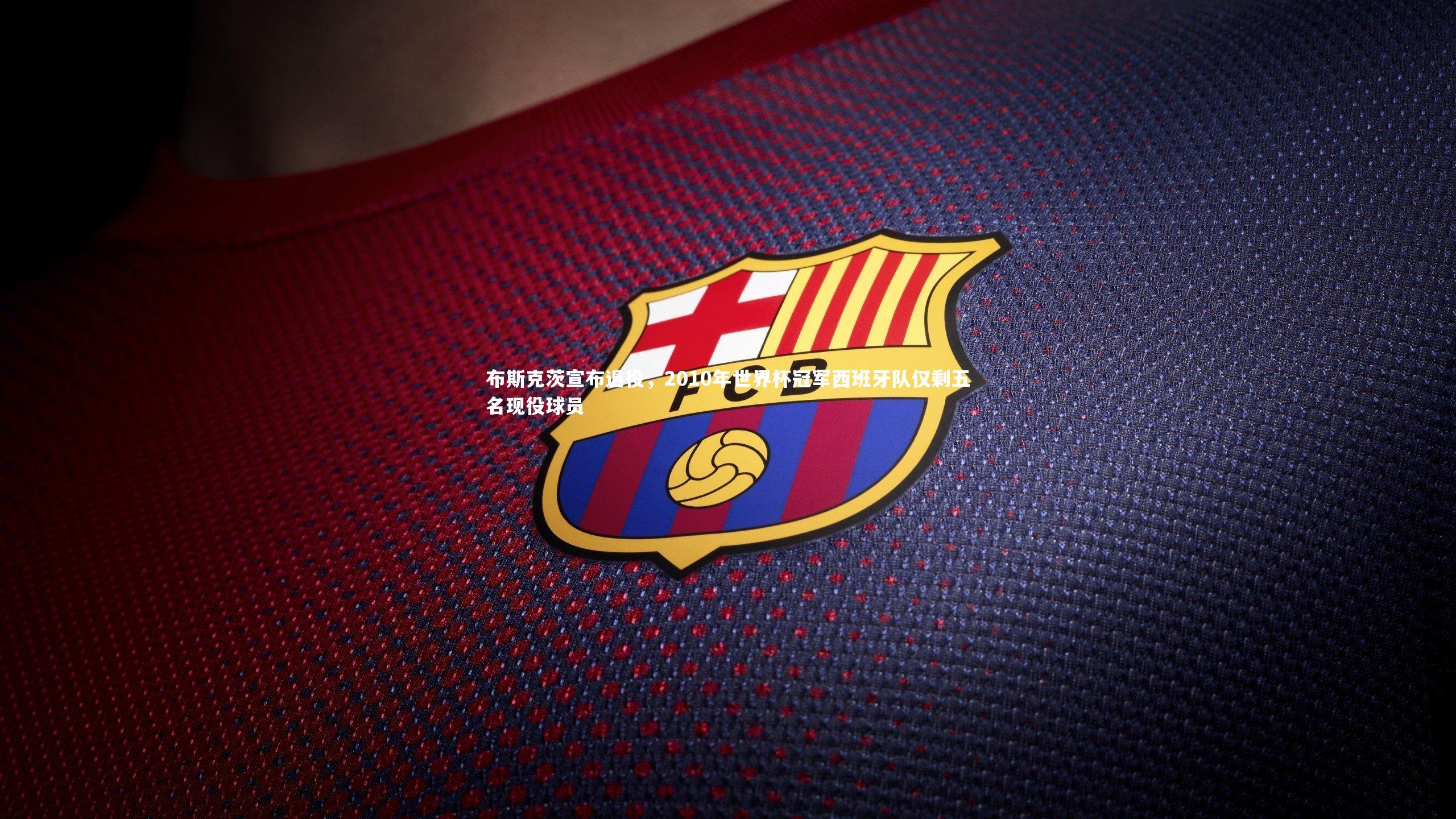 布斯克茨宣布退役，2010年世界杯冠军西班牙队仅剩五名现役球员