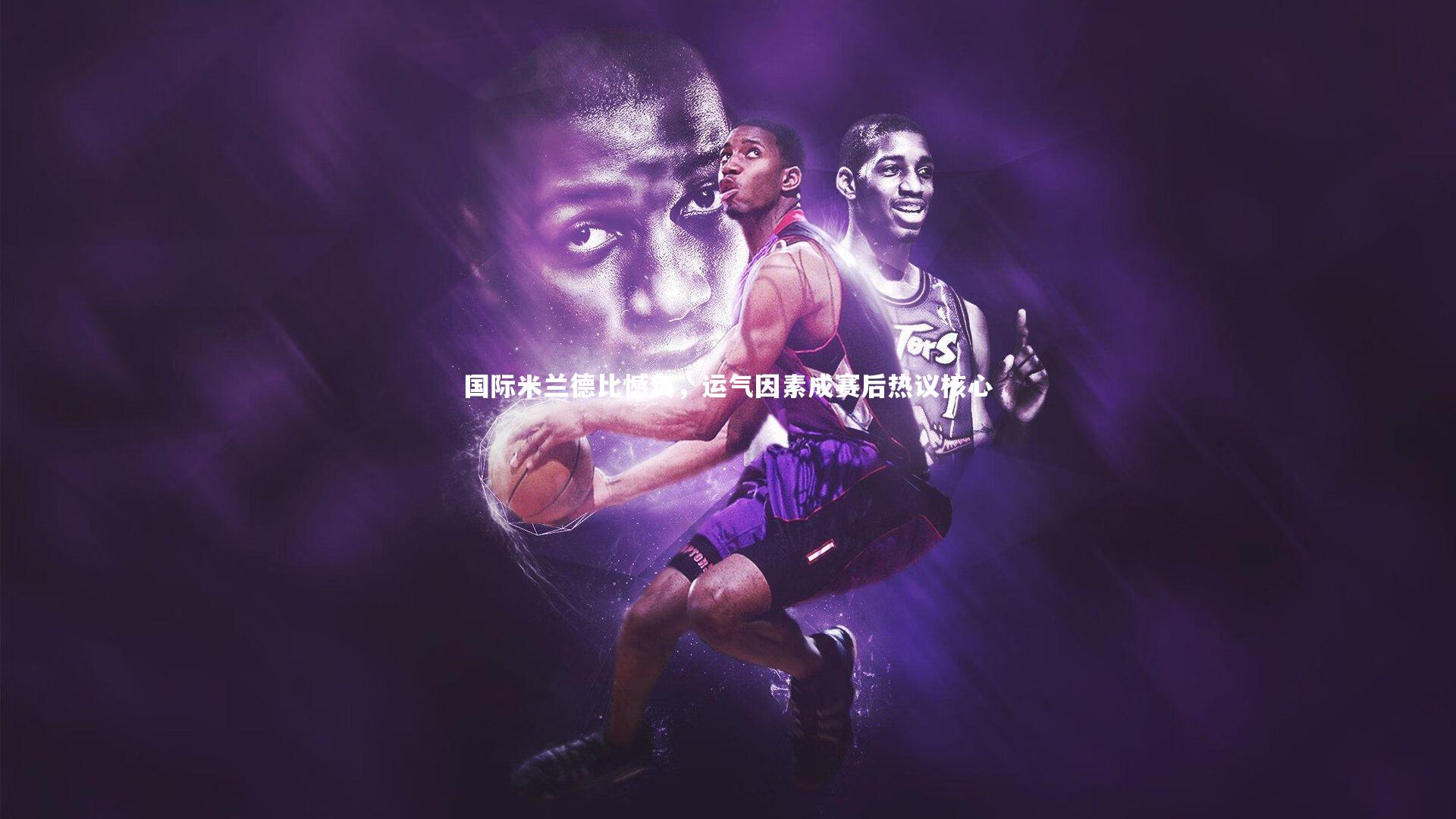 国际米兰德比憾负，运气因素成赛后热议核心