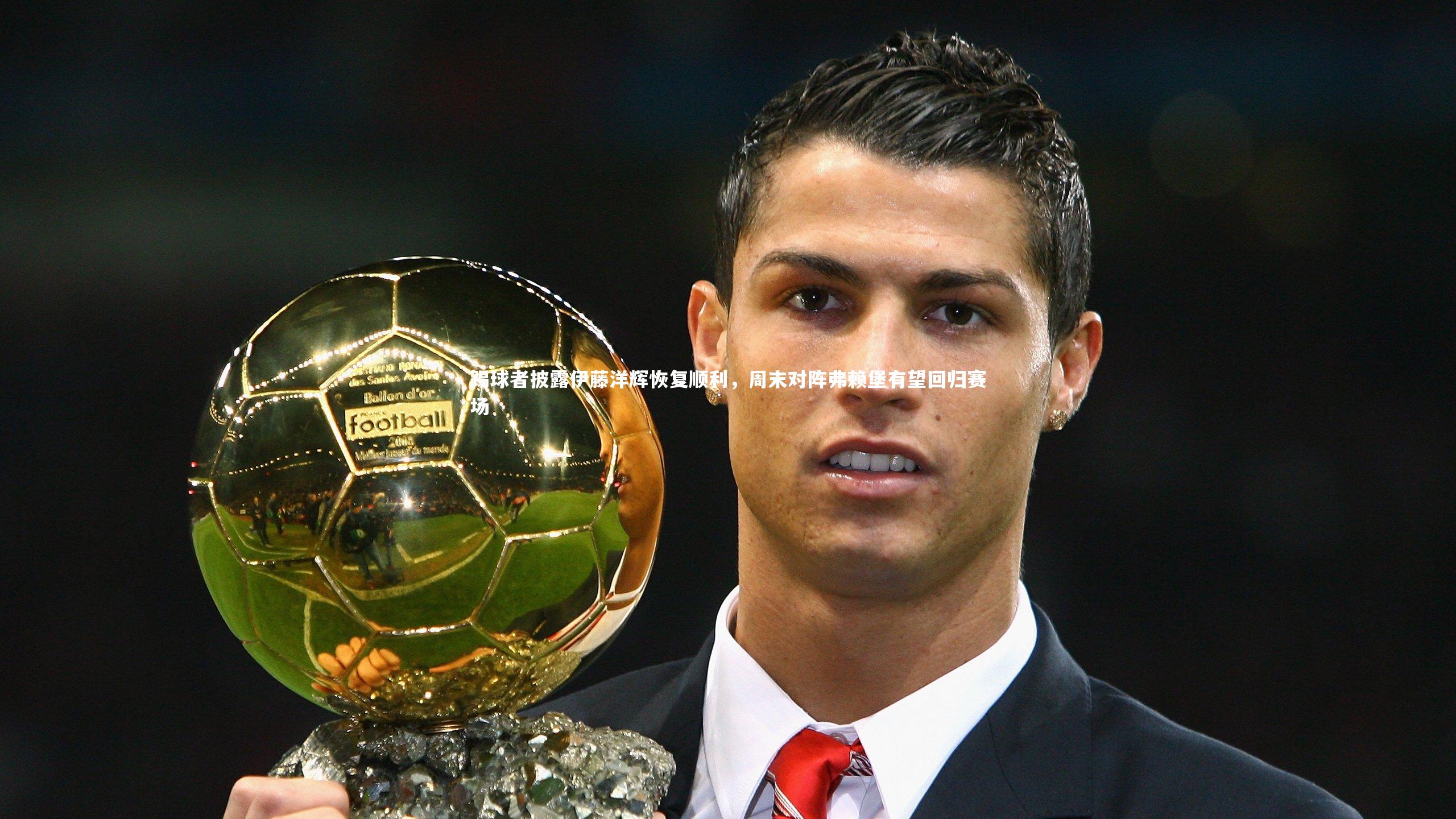 踢球者披露伊藤洋辉恢复顺利，周末对阵弗赖堡有望回归赛场