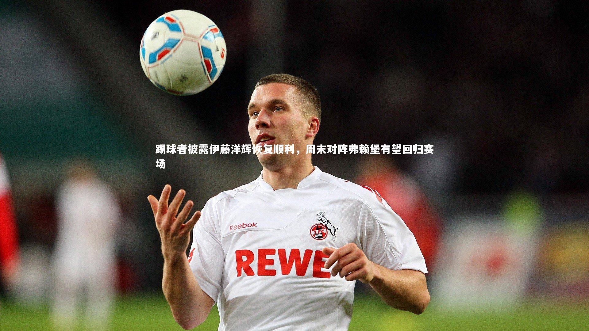 踢球者披露伊藤洋辉恢复顺利，周末对阵弗赖堡有望回归赛场