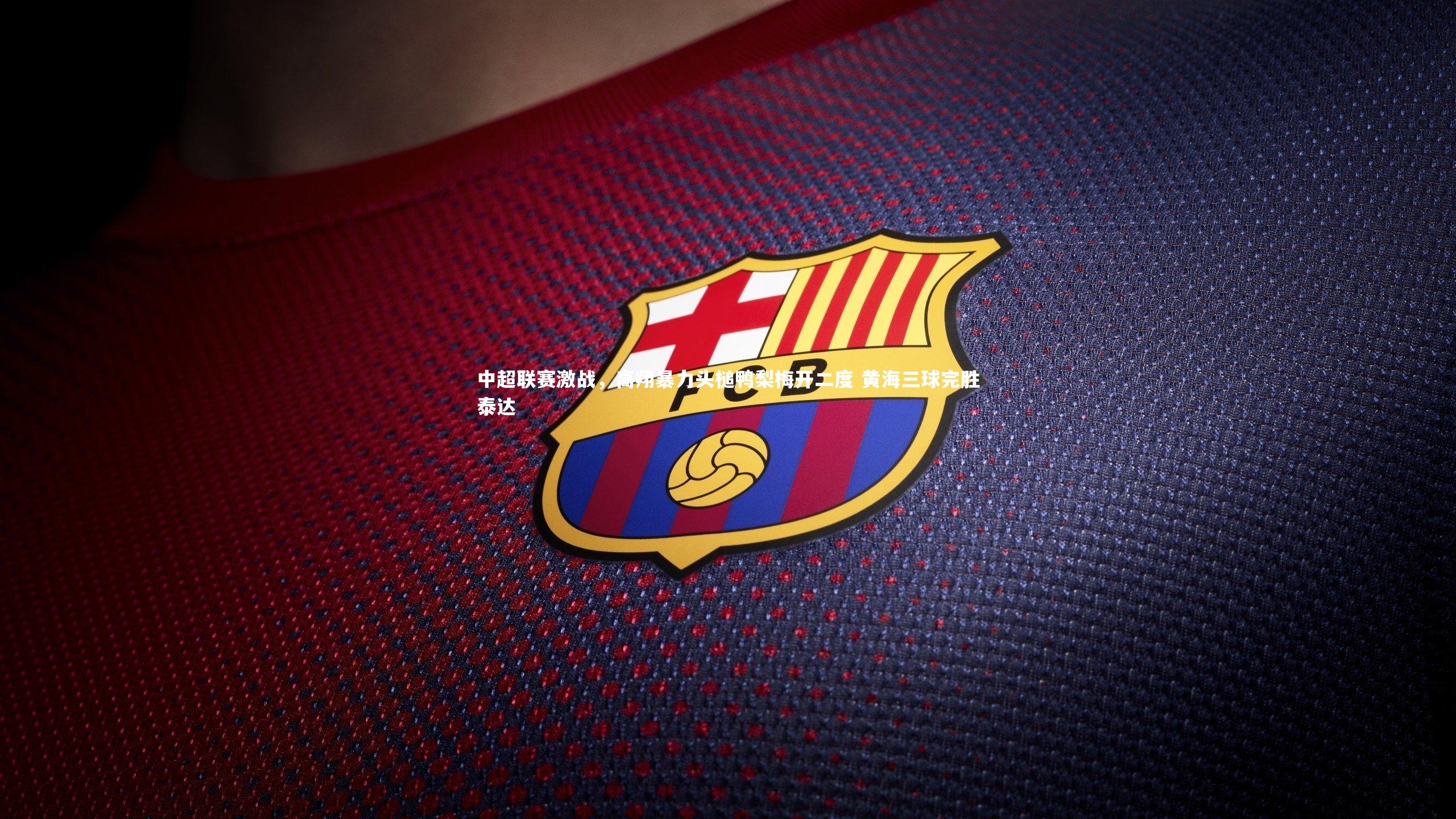 中超联赛激战，高翔暴力头槌鸭梨梅开二度 黄海三球完胜泰达