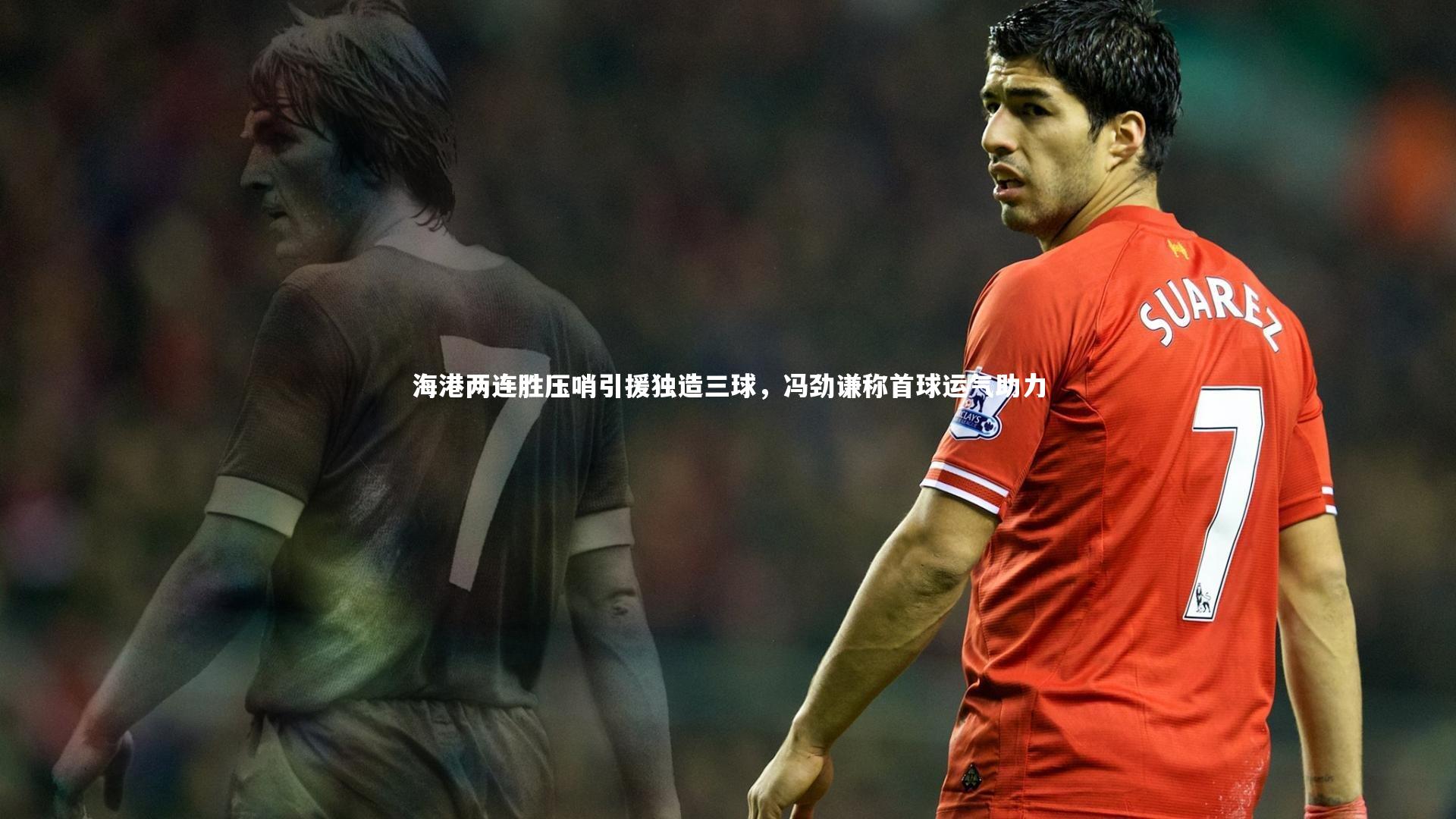 海港两连胜压哨引援独造三球，冯劲谦称首球运气助力
